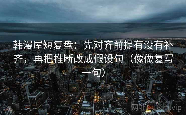 韩漫屋短复盘：先对齐前提有没有补齐，再把推断改成假设句（像做复写一句）