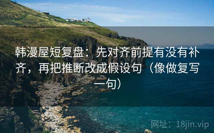 韩漫屋短复盘：先对齐前提有没有补齐，再把推断改成假设句（像做复写一句）