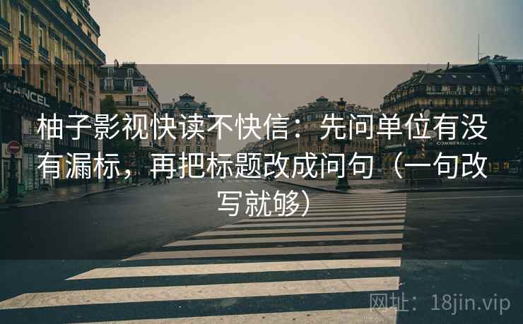 柚子影视快读不快信：先问单位有没有漏标，再把标题改成问句（一句改写就够）