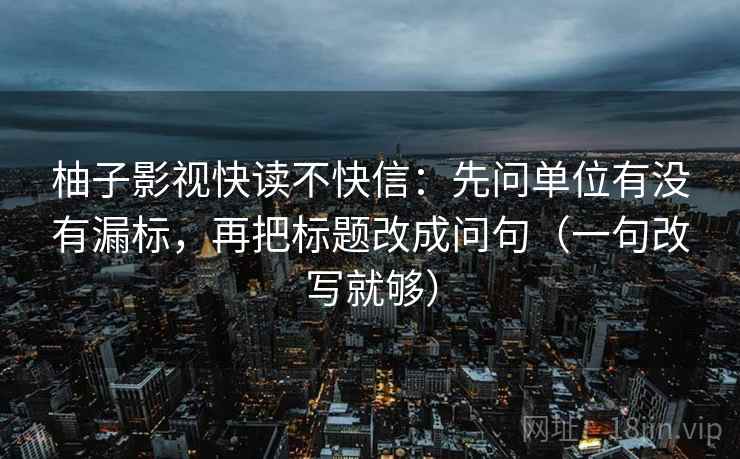 柚子影视快读不快信：先问单位有没有漏标，再把标题改成问句（一句改写就够）