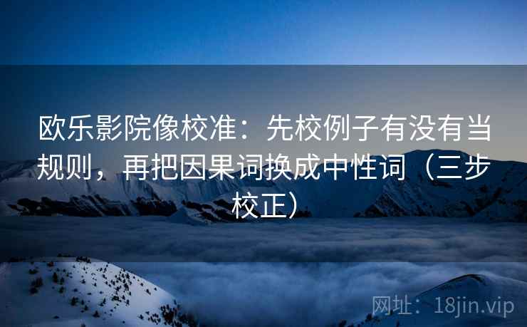 欧乐影院像校准：先校例子有没有当规则，再把因果词换成中性词（三步校正）