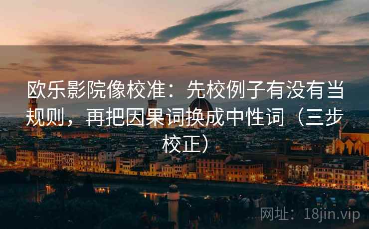 欧乐影院像校准：先校例子有没有当规则，再把因果词换成中性词（三步校正）