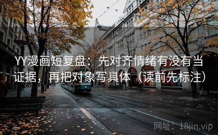 YY漫画短复盘：先对齐情绪有没有当证据，再把对象写具体（读前先标注）