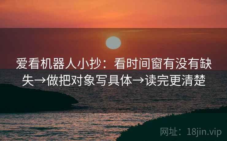 爱看机器人小抄：看时间窗有没有缺失→做把对象写具体→读完更清楚