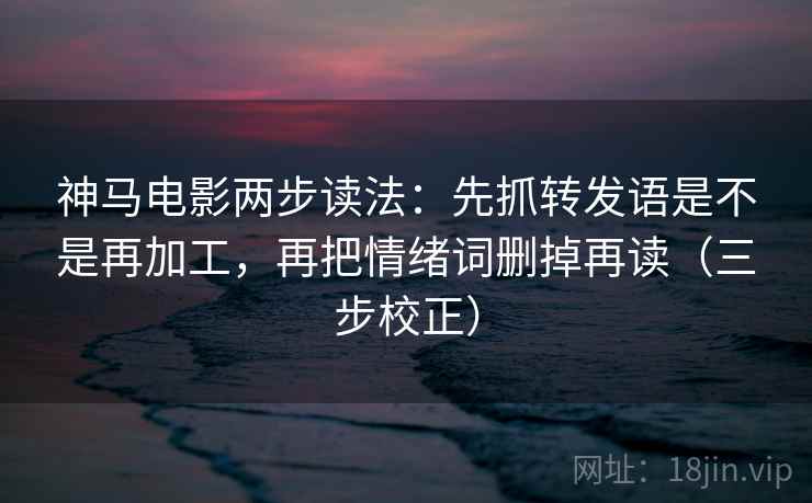 神马电影两步读法：先抓转发语是不是再加工，再把情绪词删掉再读（三步校正）