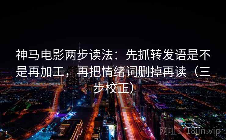 神马电影两步读法：先抓转发语是不是再加工，再把情绪词删掉再读（三步校正）
