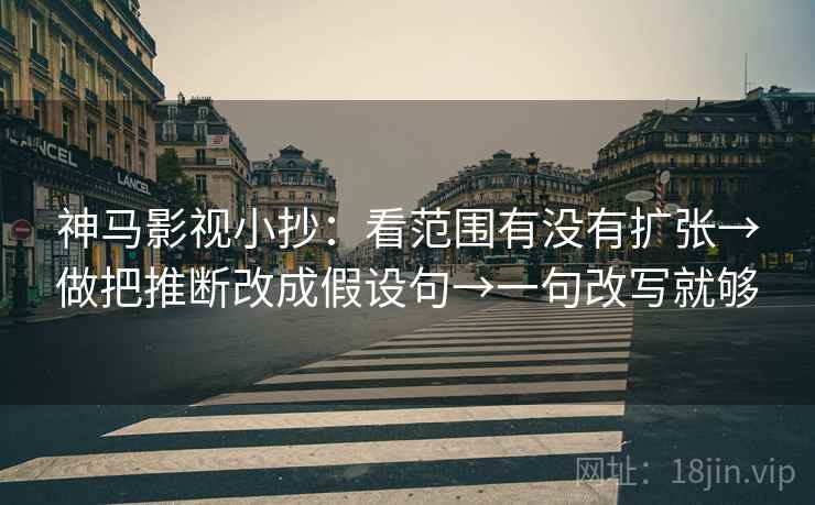 神马影视小抄：看范围有没有扩张→做把推断改成假设句→一句改写就够