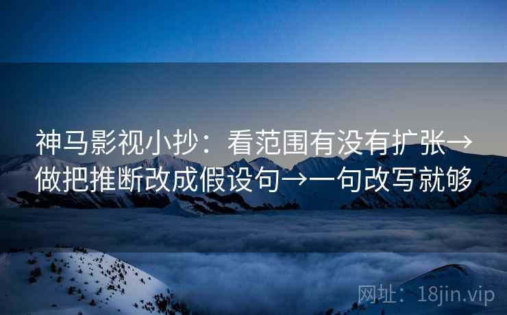 神马影视小抄：看范围有没有扩张→做把推断改成假设句→一句改写就够