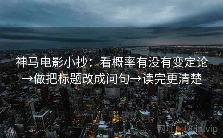 神马电影小抄：看概率有没有变定论→做把标题改成问句→读完更清楚