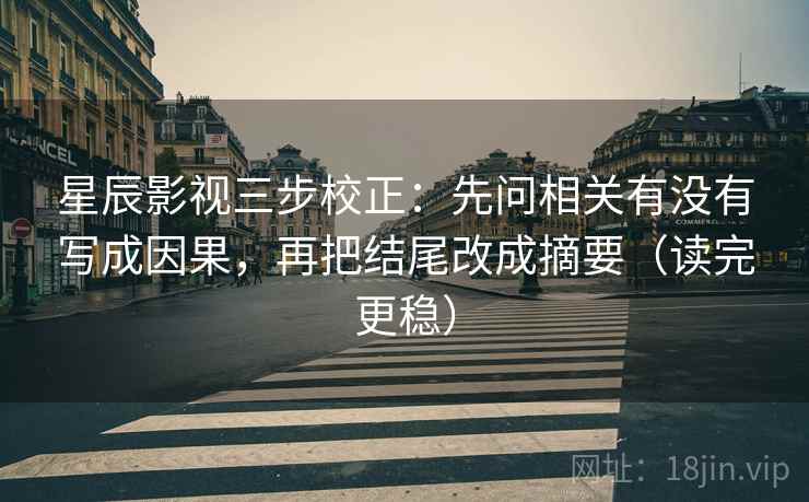 星辰影视三步校正：先问相关有没有写成因果，再把结尾改成摘要（读完更稳）