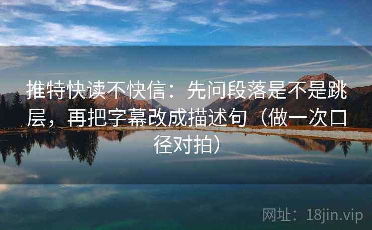 推特快读不快信：先问段落是不是跳层，再把字幕改成描述句（做一次口径对拍）