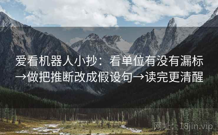 爱看机器人小抄：看单位有没有漏标→做把推断改成假设句→读完更清醒