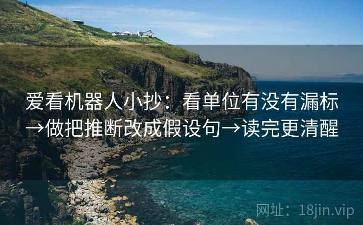 爱看机器人小抄：看单位有没有漏标→做把推断改成假设句→读完更清醒