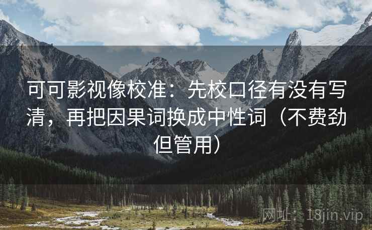 可可影视像校准：先校口径有没有写清，再把因果词换成中性词（不费劲但管用）