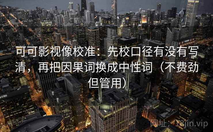 可可影视像校准：先校口径有没有写清，再把因果词换成中性词（不费劲但管用）