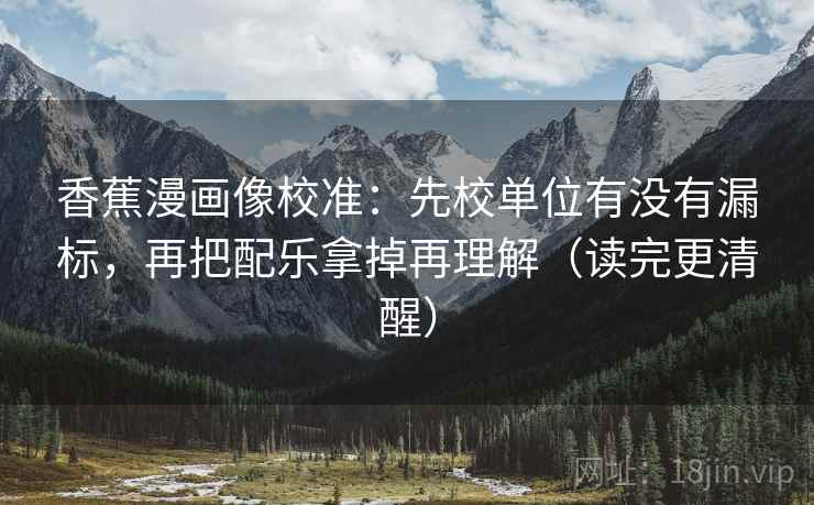 香蕉漫画像校准：先校单位有没有漏标，再把配乐拿掉再理解（读完更清醒）