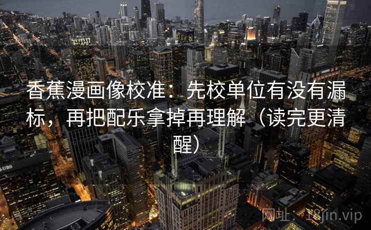 香蕉漫画像校准：先校单位有没有漏标，再把配乐拿掉再理解（读完更清醒）