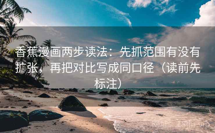 香蕉漫画两步读法：先抓范围有没有扩张，再把对比写成同口径（读前先标注）