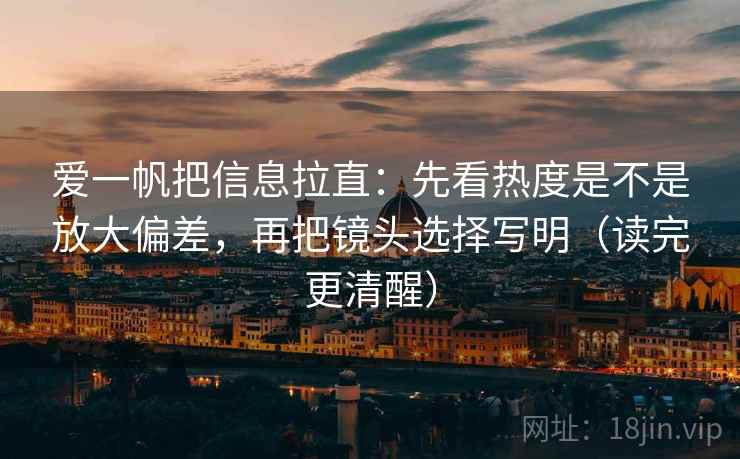 爱一帆把信息拉直：先看热度是不是放大偏差，再把镜头选择写明（读完更清醒）