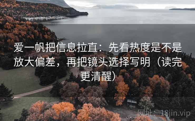 爱一帆把信息拉直：先看热度是不是放大偏差，再把镜头选择写明（读完更清醒）