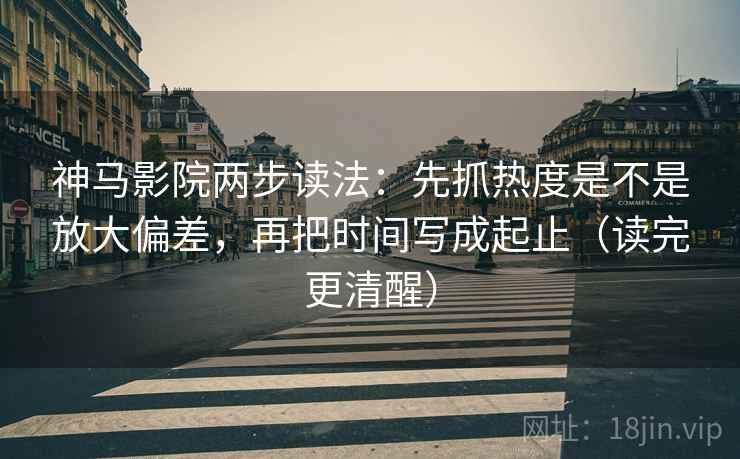 神马影院两步读法：先抓热度是不是放大偏差，再把时间写成起止（读完更清醒）