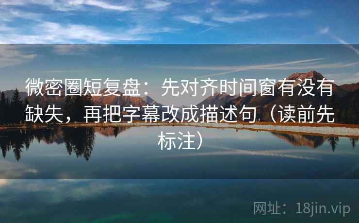微密圈短复盘：先对齐时间窗有没有缺失，再把字幕改成描述句（读前先标注）