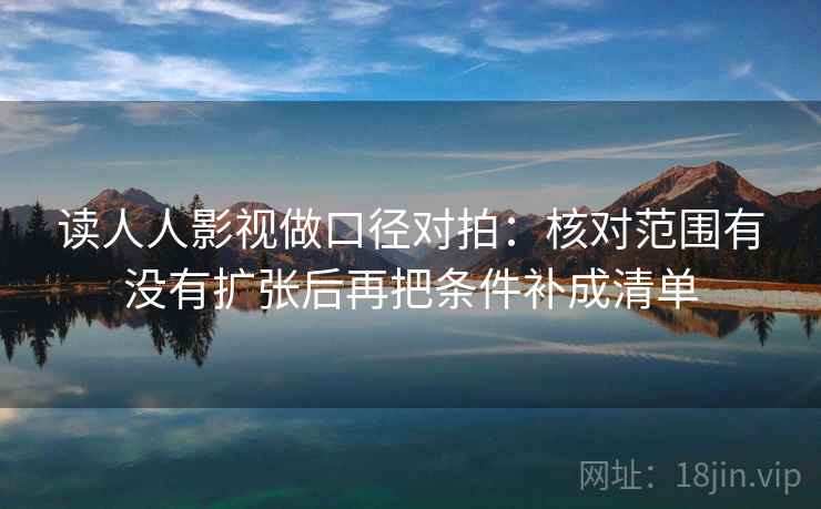 读人人影视做口径对拍：核对范围有没有扩张后再把条件补成清单