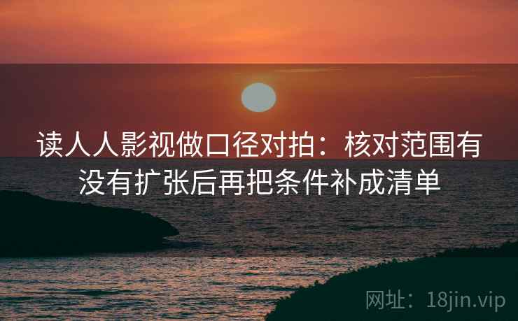 读人人影视做口径对拍：核对范围有没有扩张后再把条件补成清单