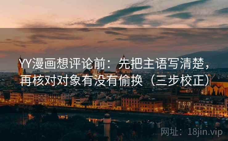 YY漫画想评论前：先把主语写清楚，再核对对象有没有偷换（三步校正）
