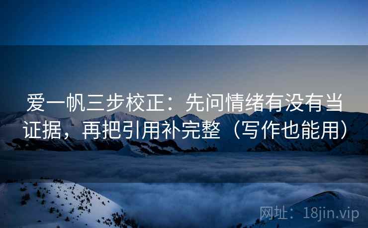 爱一帆三步校正：先问情绪有没有当证据，再把引用补完整（写作也能用）
