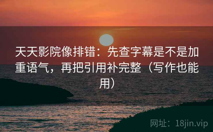 天天影院像排错：先查字幕是不是加重语气，再把引用补完整（写作也能用）