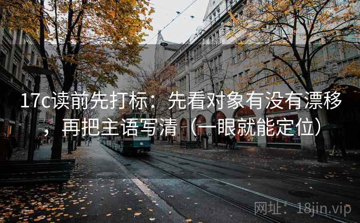 17c读前先打标：先看对象有没有漂移，再把主语写清（一眼就能定位）