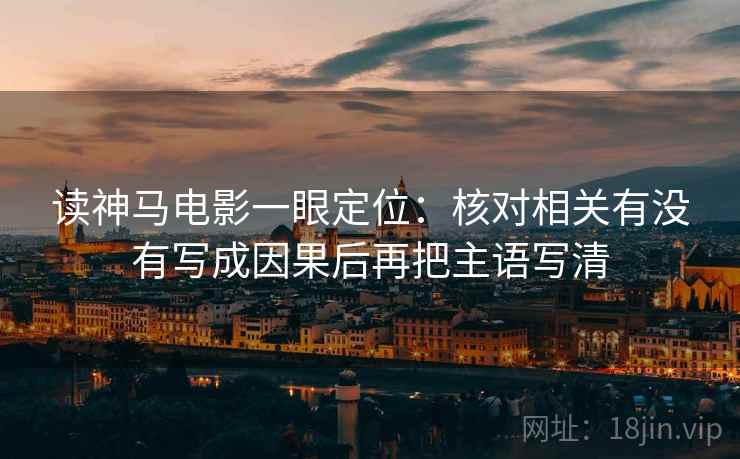 读神马电影一眼定位：核对相关有没有写成因果后再把主语写清
