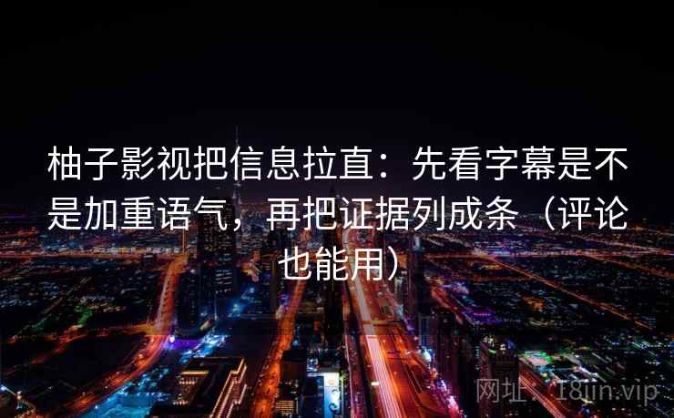 柚子影视把信息拉直：先看字幕是不是加重语气，再把证据列成条（评论也能用）