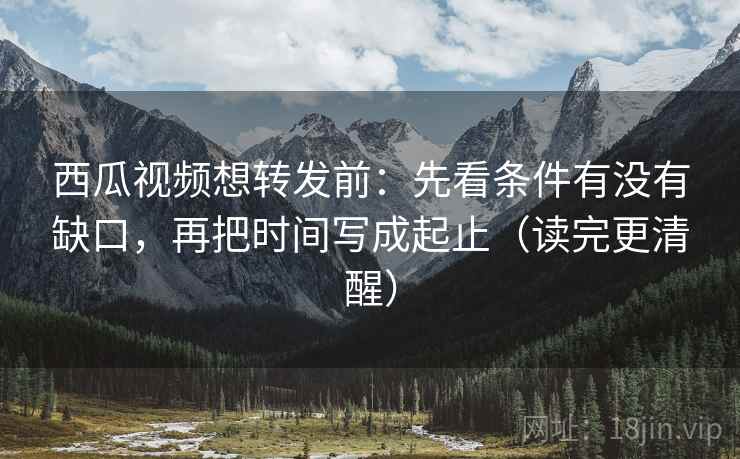 西瓜视频想转发前：先看条件有没有缺口，再把时间写成起止（读完更清醒）