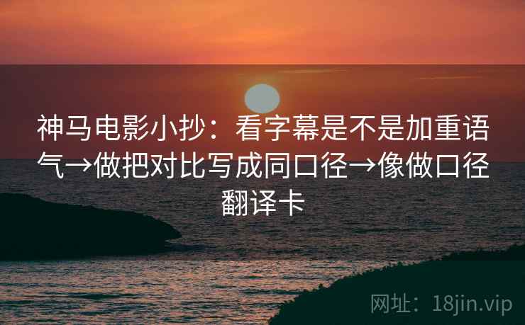 神马电影小抄：看字幕是不是加重语气→做把对比写成同口径→像做口径翻译卡