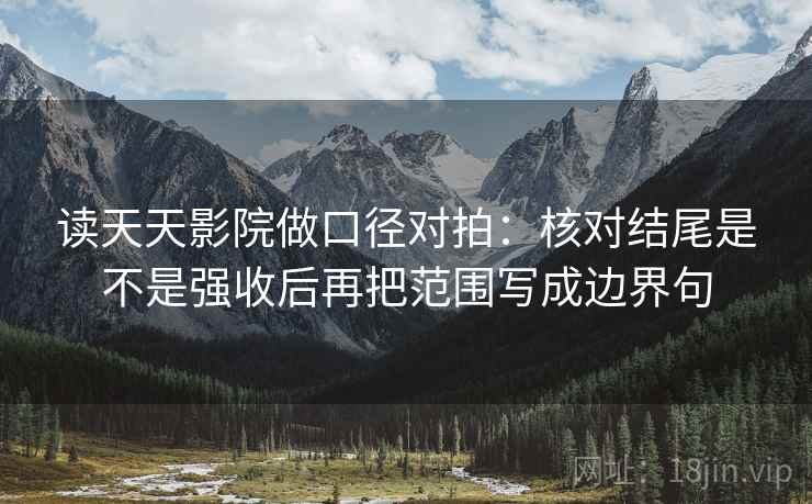 读天天影院做口径对拍：核对结尾是不是强收后再把范围写成边界句