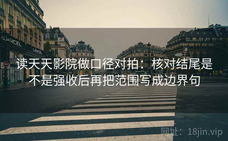 读天天影院做口径对拍：核对结尾是不是强收后再把范围写成边界句