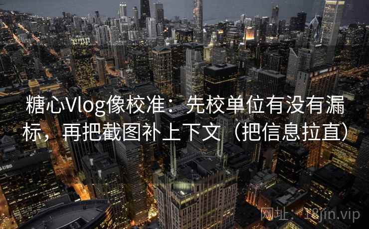 糖心Vlog像校准：先校单位有没有漏标，再把截图补上下文（把信息拉直）
