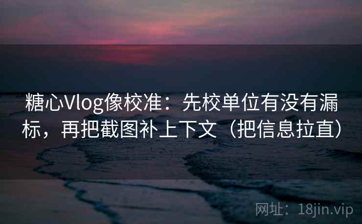 糖心Vlog像校准：先校单位有没有漏标，再把截图补上下文（把信息拉直）