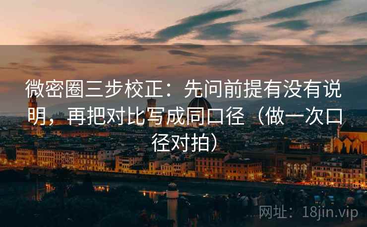 微密圈三步校正：先问前提有没有说明，再把对比写成同口径（做一次口径对拍）