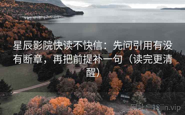 星辰影院快读不快信：先问引用有没有断章，再把前提补一句（读完更清醒）