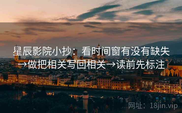 星辰影院小抄：看时间窗有没有缺失→做把相关写回相关→读前先标注