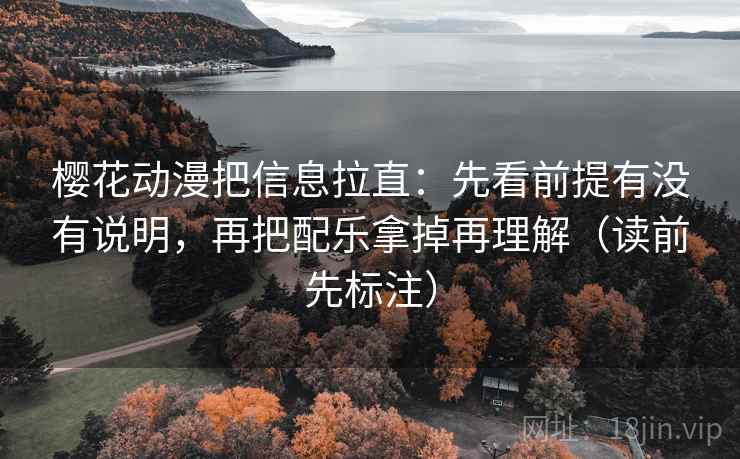 樱花动漫把信息拉直：先看前提有没有说明，再把配乐拿掉再理解（读前先标注）
