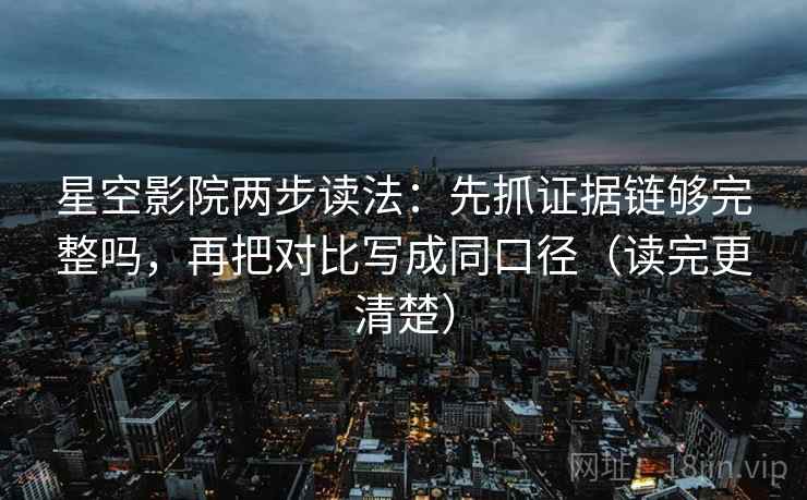 星空影院两步读法：先抓证据链够完整吗，再把对比写成同口径（读完更清楚）