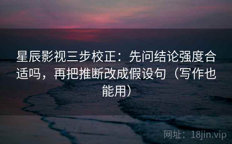 星辰影视三步校正：先问结论强度合适吗，再把推断改成假设句（写作也能用）