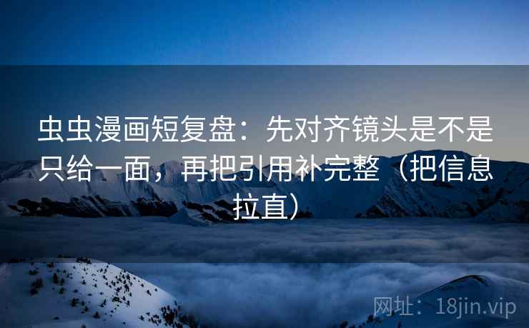 虫虫漫画短复盘：先对齐镜头是不是只给一面，再把引用补完整（把信息拉直）