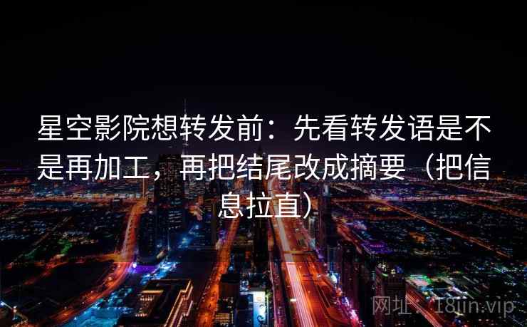 星空影院想转发前：先看转发语是不是再加工，再把结尾改成摘要（把信息拉直）