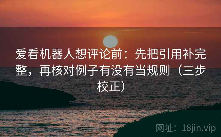 爱看机器人想评论前：先把引用补完整，再核对例子有没有当规则（三步校正）