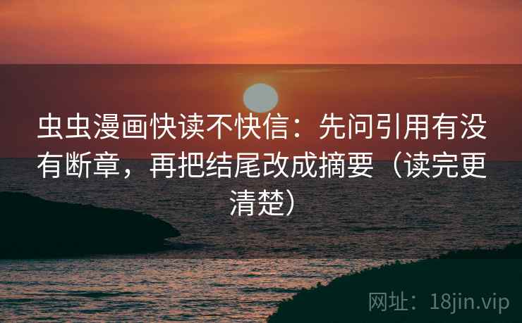 虫虫漫画快读不快信：先问引用有没有断章，再把结尾改成摘要（读完更清楚）
